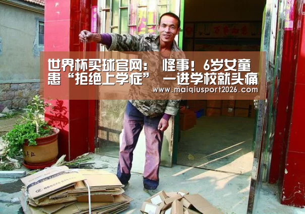 世界杯买球官网:
怪事!6岁女童患“拒绝上学症” 一进学校就头痛发烧(图2) 世界杯买球网站