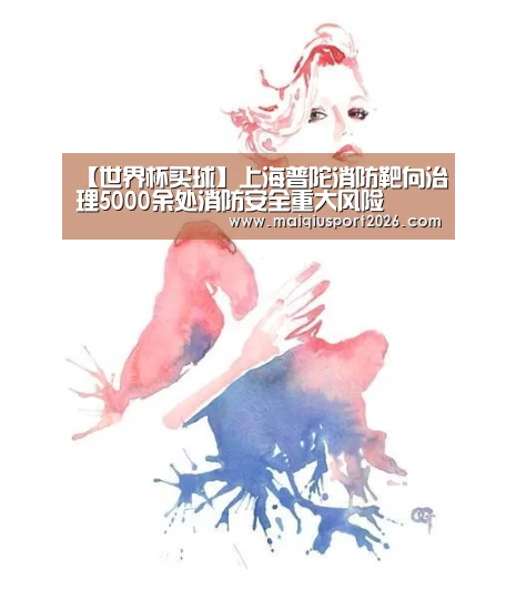【世界杯买球】上海普陀消防靶向治理5000余处消防安全重大风险(图4) 世界杯买球网站
