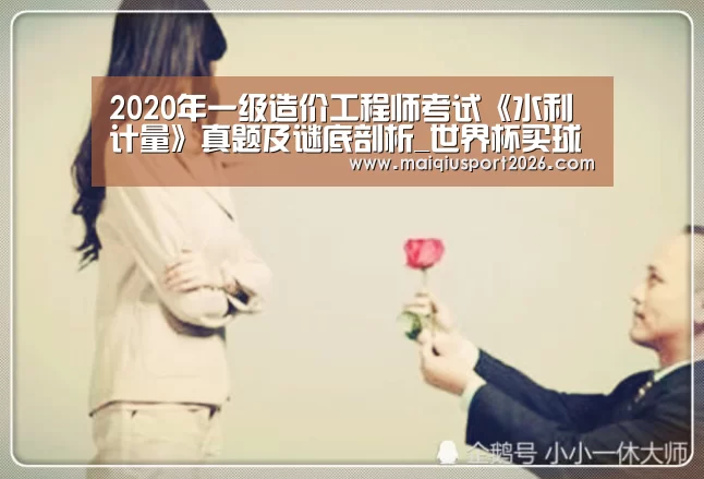 2020年一级造价工程师考试《水利计量》真题及谜底剖析_世界杯买球官网(图1) 世界杯买球网站
