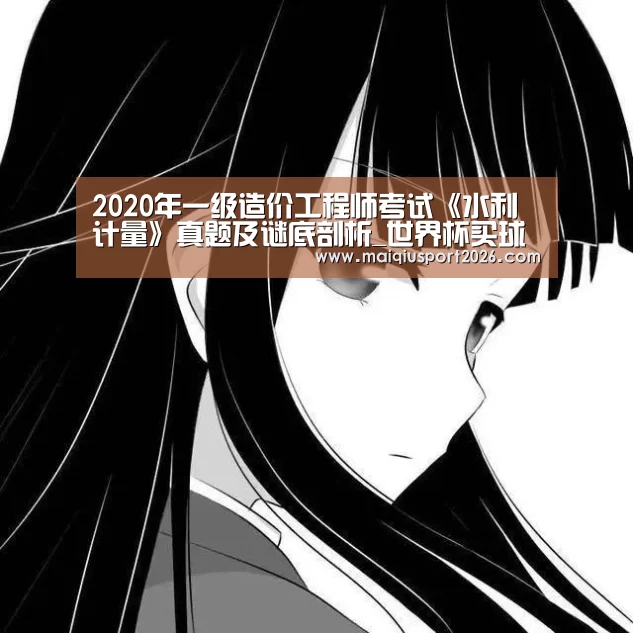 2020年一级造价工程师考试《水利计量》真题及谜底剖析_世界杯买球官网(图2) 世界杯买球网站